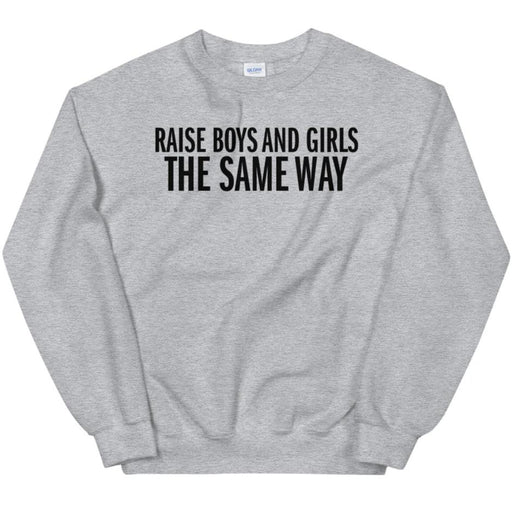 Raise Boys and Girls the Same Way -- Sweatshirt