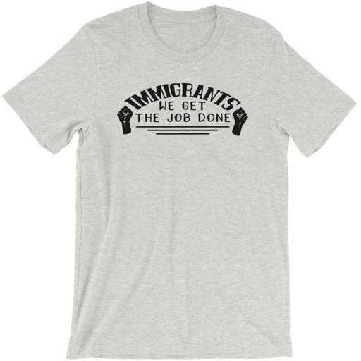 Immigrants We Get the Job Done -- Unisex T-Shirt