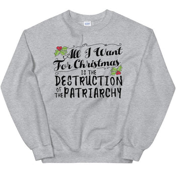 All I Want For Christmas Is The Destruction Of The Patriarchy -- Sweatshirt