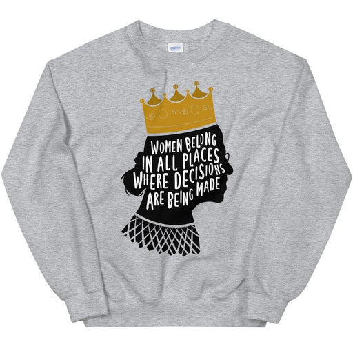 Women Belong In All Places Where Decisions Are Being Made (Ruth Bader Gingsburg) -- Sweatshirt